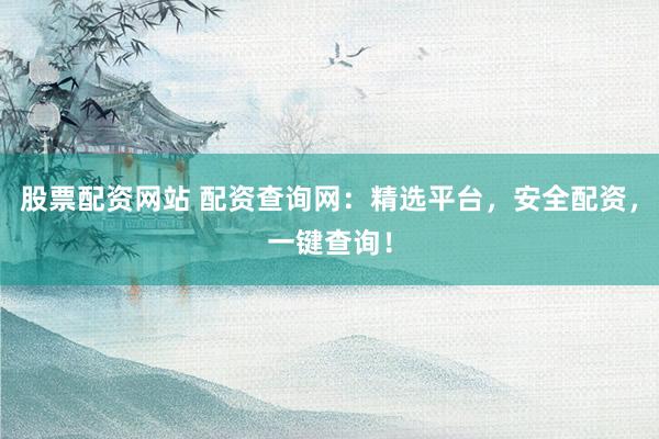股票配资网站 配资查询网：精选平台，安全配资，一键查询！