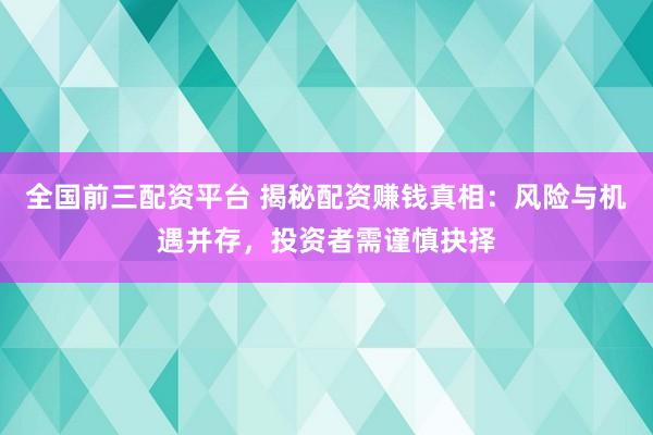 全国前三配资平台 揭秘配资赚钱真相：风险与机遇并存，投资者需谨慎抉择