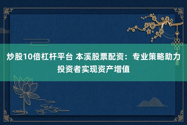 炒股10倍杠杆平台 本溪股票配资：专业策略助力投资者实现资产增值