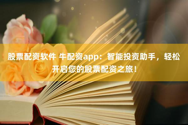股票配资软件 牛配资app：智能投资助手，轻松开启您的股票配资之旅！