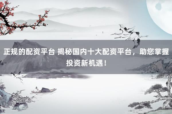 正规的配资平台 揭秘国内十大配资平台，助您掌握投资新机遇！