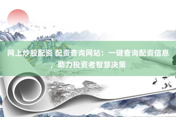 网上炒股配资 配资查询网站：一键查询配资信息，助力投资者智慧决策