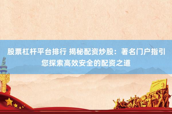 股票杠杆平台排行 揭秘配资炒股：著名门户指引您探索高效安全的配资之道