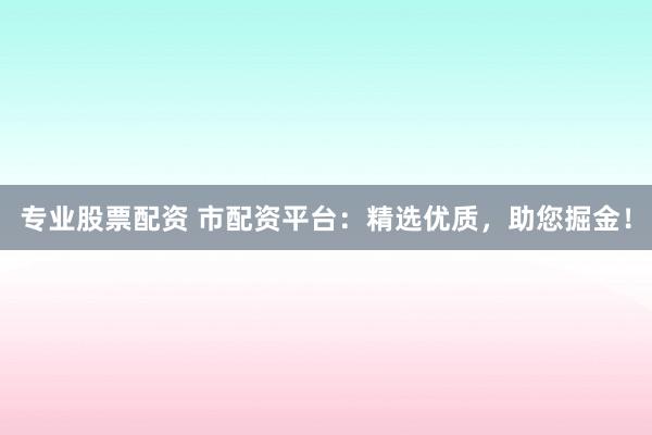 专业股票配资 市配资平台：精选优质，助您掘金！