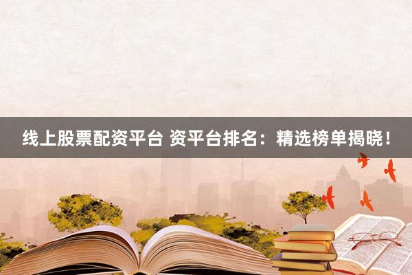 线上股票配资平台 资平台排名：精选榜单揭晓！