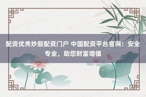 配资优秀炒股配资门户 中国配资平台官网：安全专业，助您财富增值