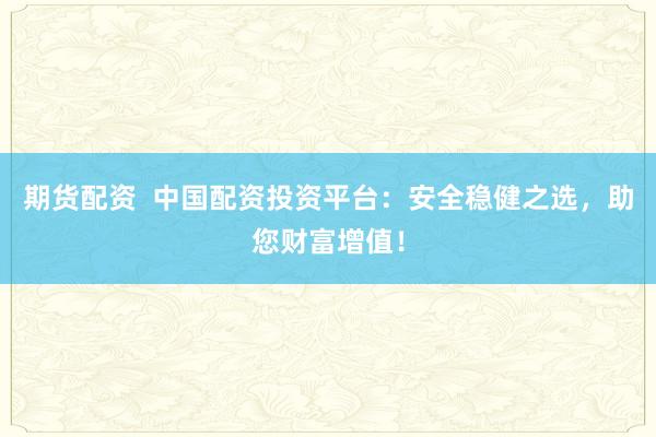 期货配资  中国配资投资平台：安全稳健之选，助您财富增值！
