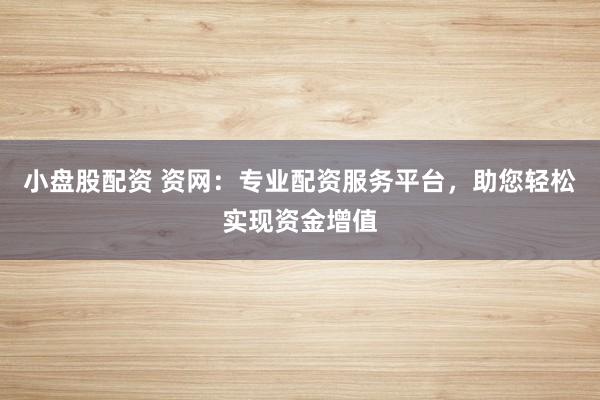 小盘股配资 资网：专业配资服务平台，助您轻松实现资金增值