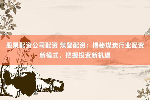 股票配资公司配资 煤登配资：揭秘煤炭行业配资新模式，把握投资新机遇