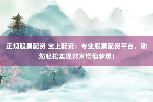 正规股票配资 宝上配资：专业股票配资平台，助您轻松实现财富增值梦想！