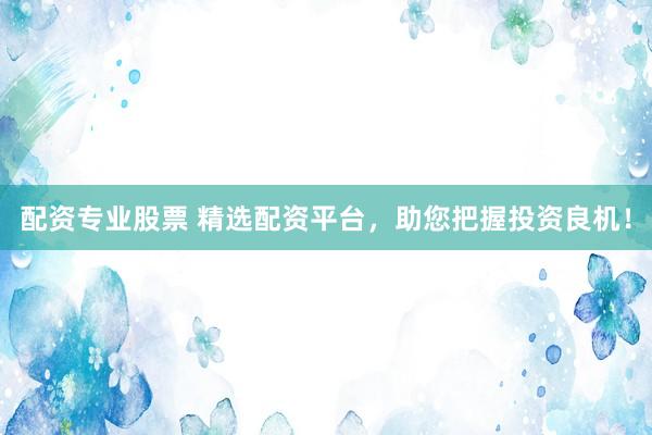 配资专业股票 精选配资平台，助您把握投资良机！