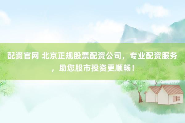 配资官网 北京正规股票配资公司，专业配资服务，助您股市投资更顺畅！