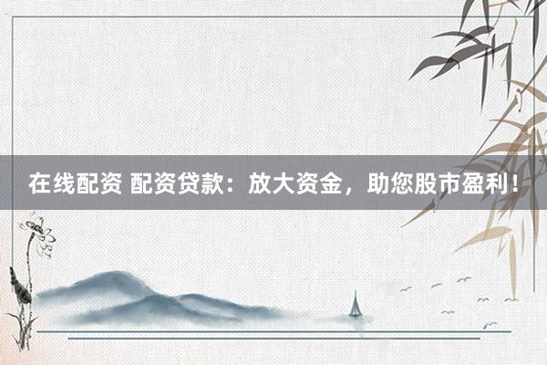 在线配资 配资贷款：放大资金，助您股市盈利！