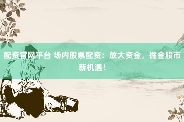 配资官网平台 场内股票配资：放大资金，掘金股市新机遇！