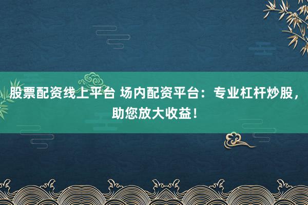 股票配资线上平台 场内配资平台：专业杠杆炒股，助您放大收益！