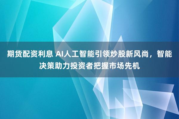 期货配资利息 AI人工智能引领炒股新风尚，智能决策助力投资者把握市场先机