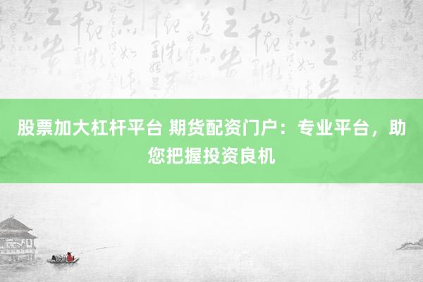 股票加大杠杆平台 期货配资门户：专业平台，助您把握投资良机