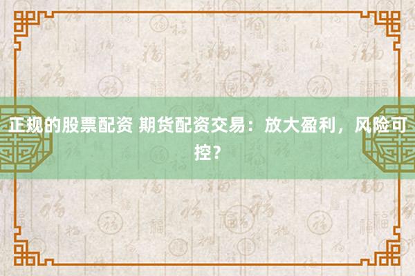 正规的股票配资 期货配资交易：放大盈利，风险可控？