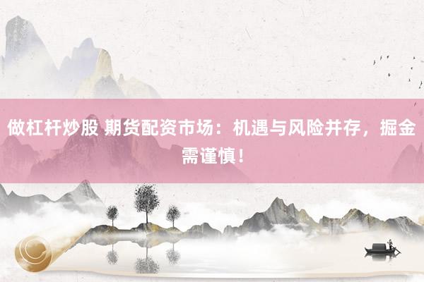 做杠杆炒股 期货配资市场：机遇与风险并存，掘金需谨慎！