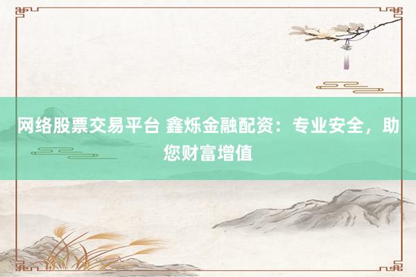网络股票交易平台 鑫烁金融配资：专业安全，助您财富增值
