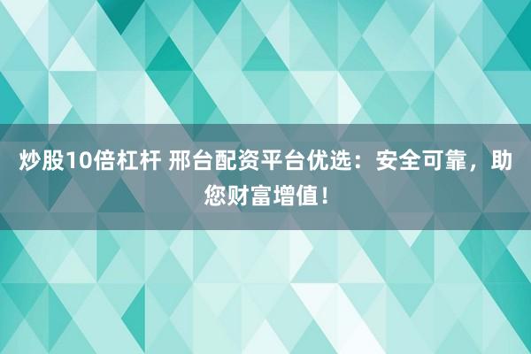 炒股10倍杠杆 邢台配资平台优选：安全可靠，助您财富增值！