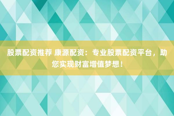 股票配资推荐 康源配资：专业股票配资平台，助您实现财富增值梦想！