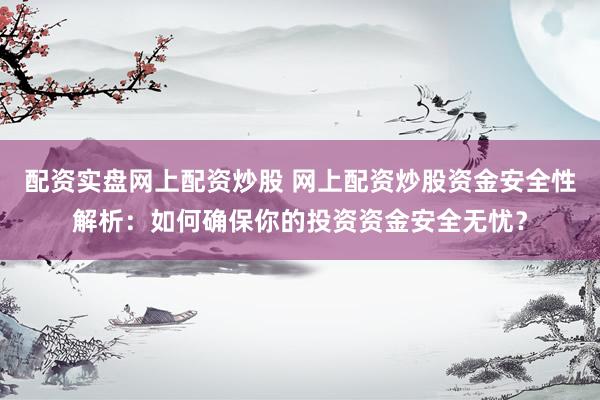 配资实盘网上配资炒股 网上配资炒股资金安全性解析：如何确保你的投资资金安全无忧？