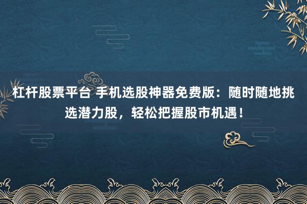 杠杆股票平台 手机选股神器免费版：随时随地挑选潜力股，轻松把握股市机遇！