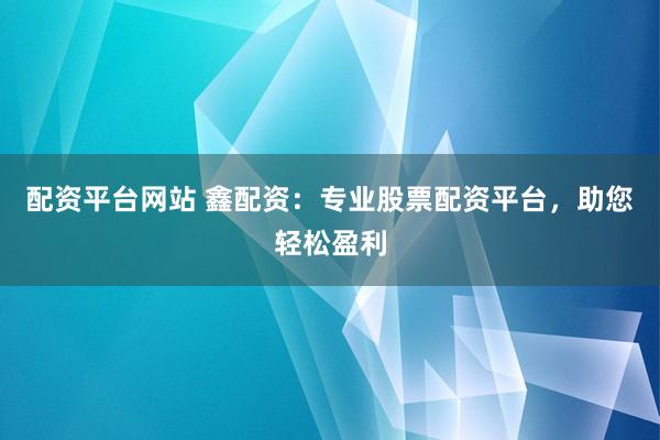 配资平台网站 鑫配资：专业股票配资平台，助您轻松盈利