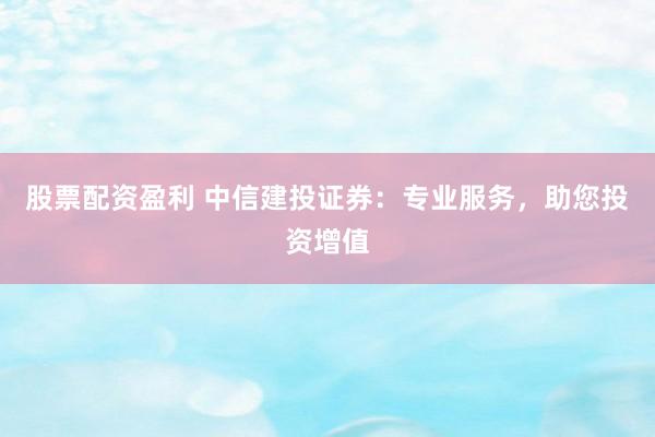 股票配资盈利 中信建投证券：专业服务，助您投资增值