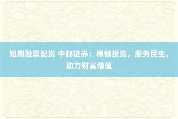 短期股票配资 中邮证券：稳健投资，服务民生，助力财富增值