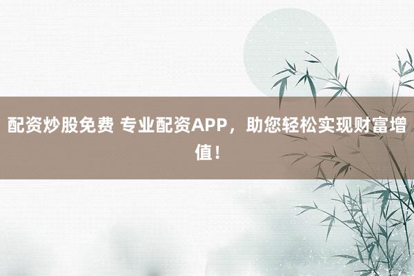 配资炒股免费 专业配资APP，助您轻松实现财富增值！