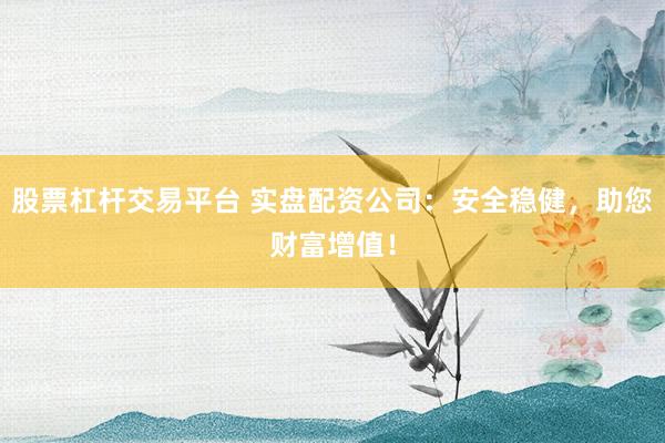 股票杠杆交易平台 实盘配资公司：安全稳健，助您财富增值！
