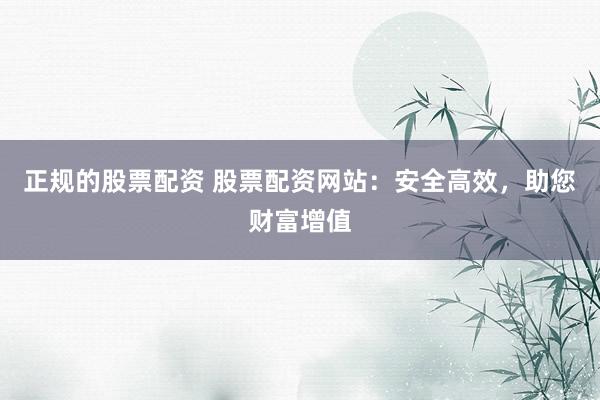 正规的股票配资 股票配资网站：安全高效，助您财富增值