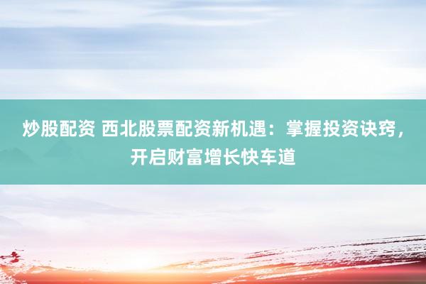 炒股配资 西北股票配资新机遇：掌握投资诀窍，开启财富增长快车道