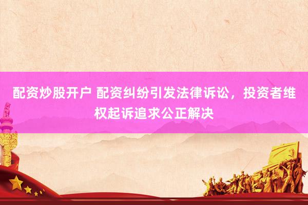 配资炒股开户 配资纠纷引发法律诉讼，投资者维权起诉追求公正解决