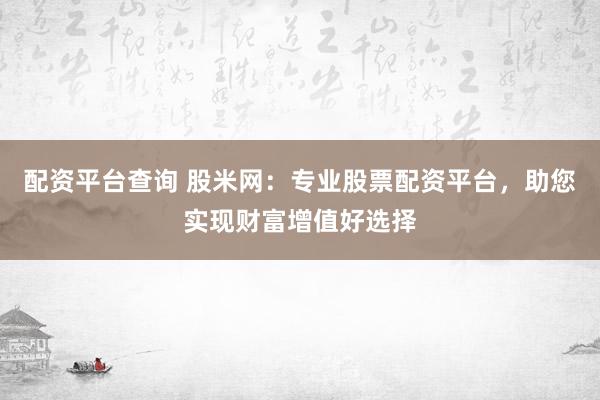 配资平台查询 股米网：专业股票配资平台，助您实现财富增值好选择