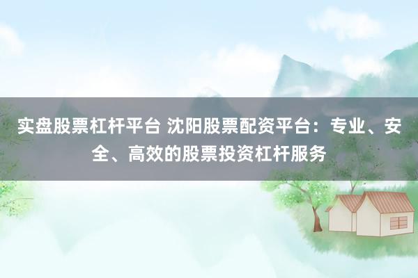 实盘股票杠杆平台 沈阳股票配资平台：专业、安全、高效的股票投资杠杆服务