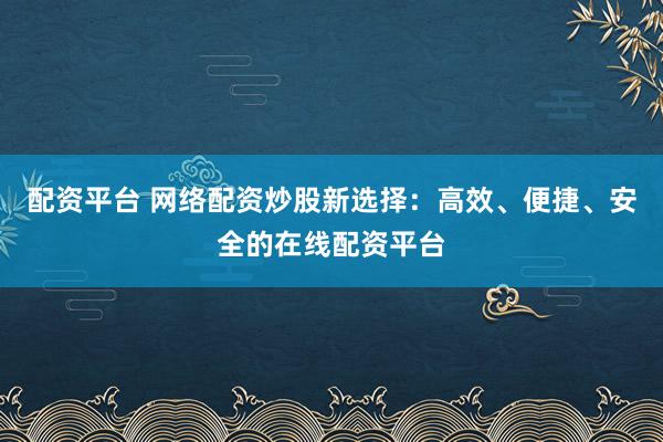 配资平台 网络配资炒股新选择：高效、便捷、安全的在线配资平台