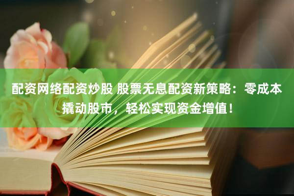 配资网络配资炒股 股票无息配资新策略：零成本撬动股市，轻松实现资金增值！