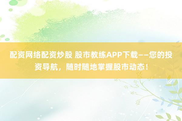 配资网络配资炒股 股市教练APP下载——您的投资导航，随时随地掌握股市动态！