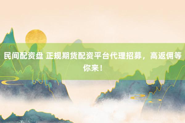 民间配资盘 正规期货配资平台代理招募，高返佣等你来！