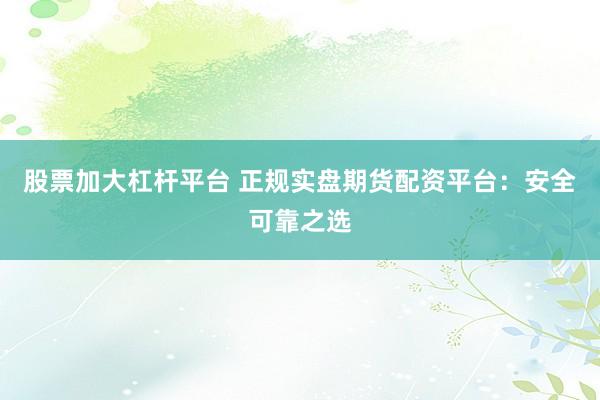 股票加大杠杆平台 正规实盘期货配资平台：安全可靠之选