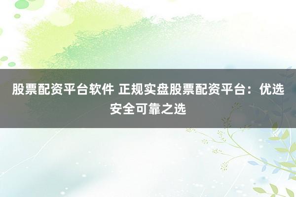 股票配资平台软件 正规实盘股票配资平台：优选安全可靠之选
