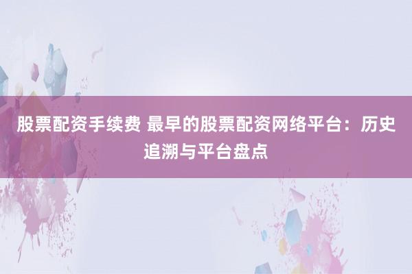 股票配资手续费 最早的股票配资网络平台：历史追溯与平台盘点