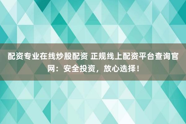 配资专业在线炒股配资 正规线上配资平台查询官网：安全投资，放心选择！