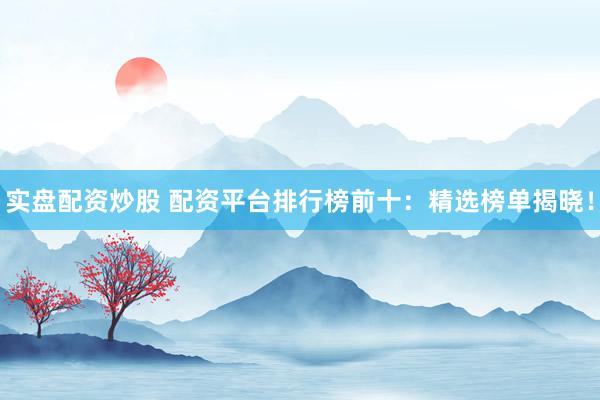 实盘配资炒股 配资平台排行榜前十：精选榜单揭晓！
