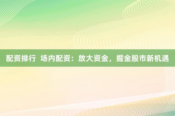 配资排行  场内配资：放大资金，掘金股市新机遇