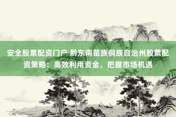 安全股票配资门户 黔东南苗族侗族自治州股票配资策略：高效利用资金，把握市场机遇