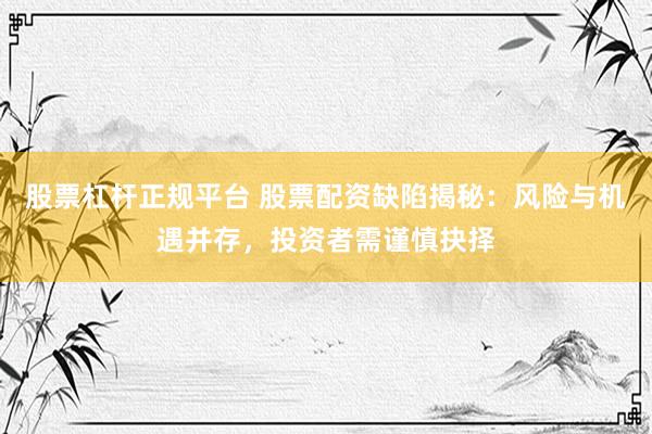 股票杠杆正规平台 股票配资缺陷揭秘：风险与机遇并存，投资者需谨慎抉择